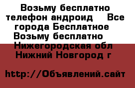 Возьму бесплатно телефон андроид  - Все города Бесплатное » Возьму бесплатно   . Нижегородская обл.,Нижний Новгород г.